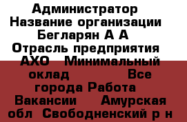 Администратор › Название организации ­ Бегларян А.А. › Отрасль предприятия ­ АХО › Минимальный оклад ­ 15 000 - Все города Работа » Вакансии   . Амурская обл.,Свободненский р-н